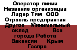 Оператор линии › Название организации ­ Лидер Тим, ООО › Отрасль предприятия ­ Другое › Минимальный оклад ­ 34 000 - Все города Работа » Вакансии   . Крым,Гаспра